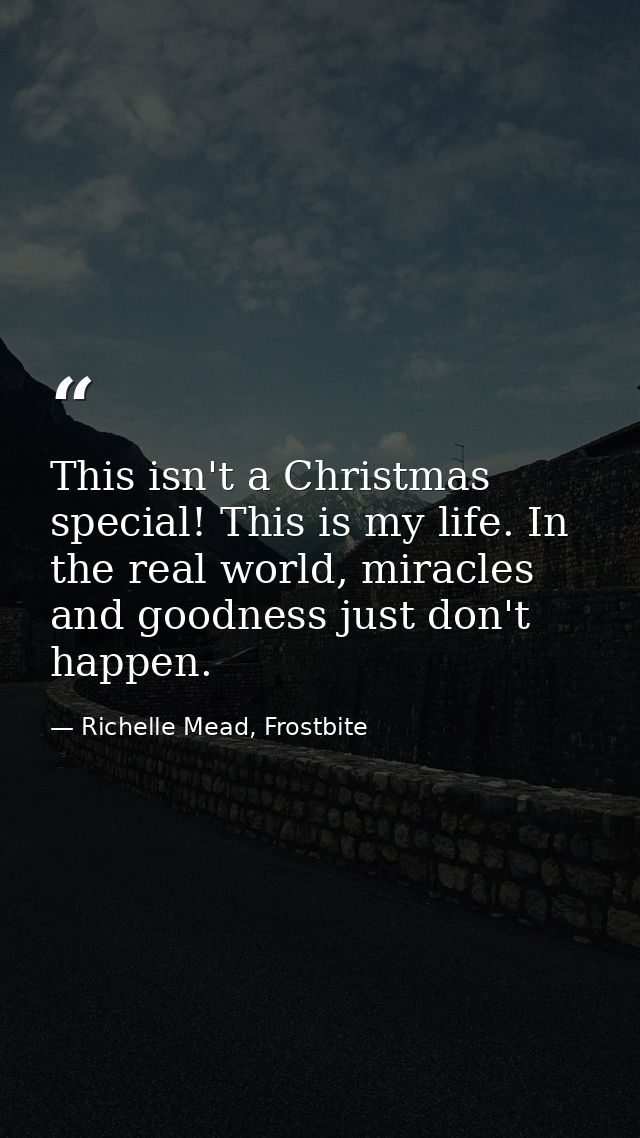 This isn't a Christmas special! This is my life. In the real world, miracles and goodness just don't happen. — Richelle Mead, Frostbite