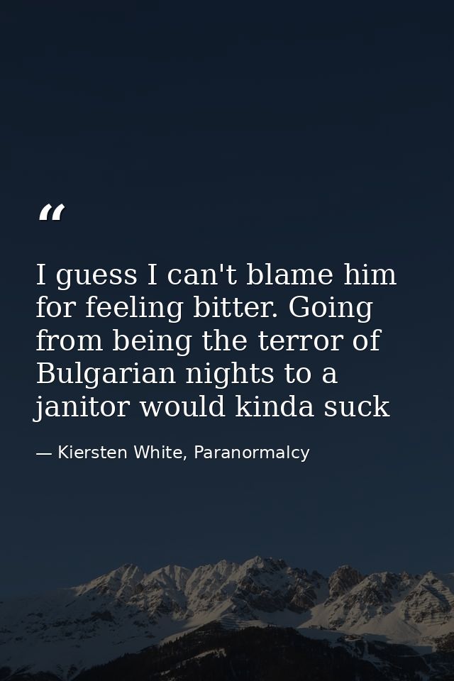 I guess I can't blame him for feeling bitter. Going from being the terror of Bulgarian nights to a janitor would kinda s — Kiersten White, Paranormalcy