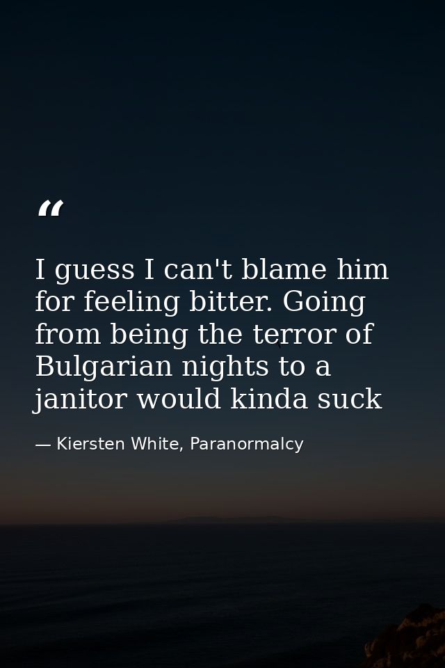 I guess I can't blame him for feeling bitter. Going from being the terror of Bulgarian nights to a janitor would kinda s — Kiersten White, Paranormalcy