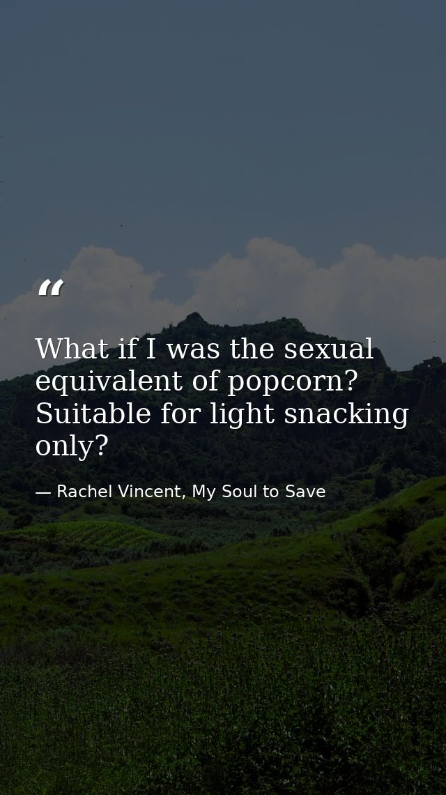 What if I was the sexual equivalent of popcorn? Suitable for light snacking only? — Rachel Vincent, My Soul to Save