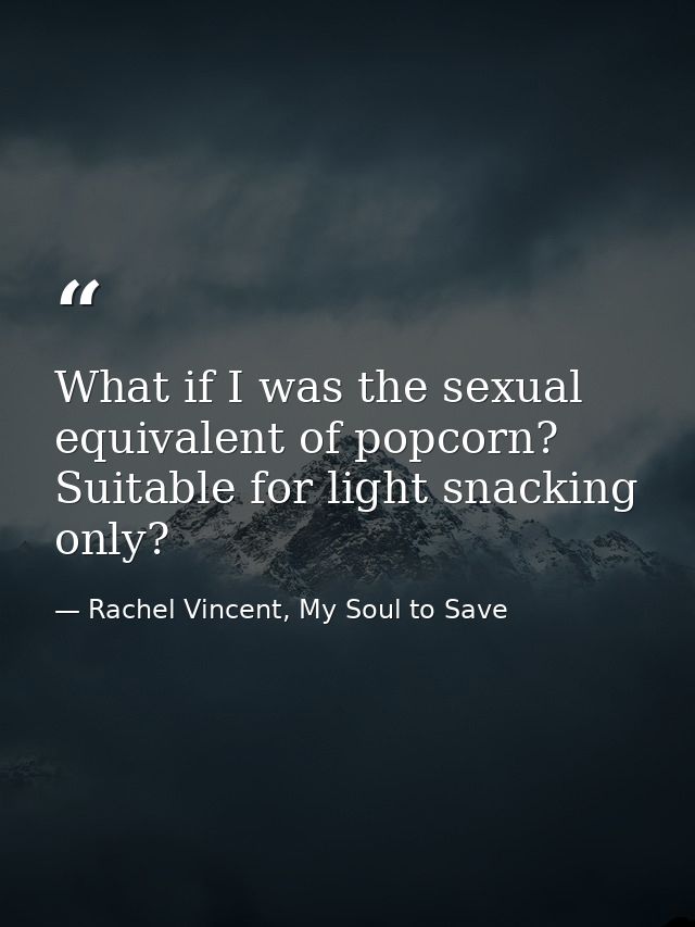 What if I was the sexual equivalent of popcorn? Suitable for light snacking only? — Rachel Vincent, My Soul to Save