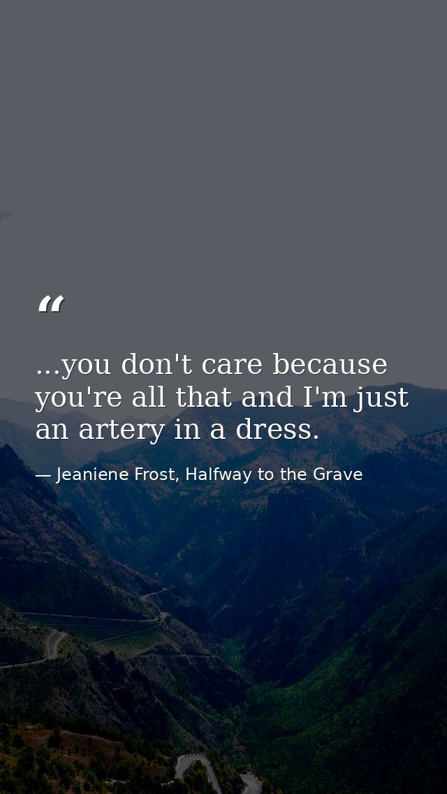 ...you don't care because you're all that and I'm just an artery in a dress. — Jeaniene Frost, Halfway to the Grave