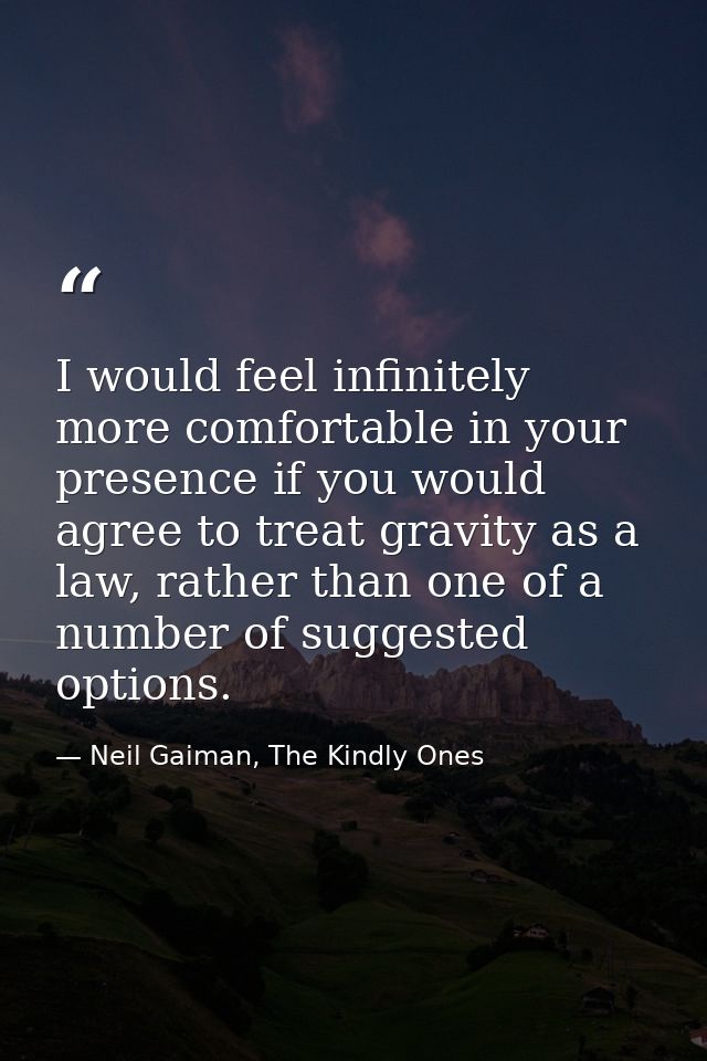 I would feel infinitely more comfortable in your presence if you would agree to treat gravity as a law, rather than one  — Neil Gaiman, The Kindly Ones