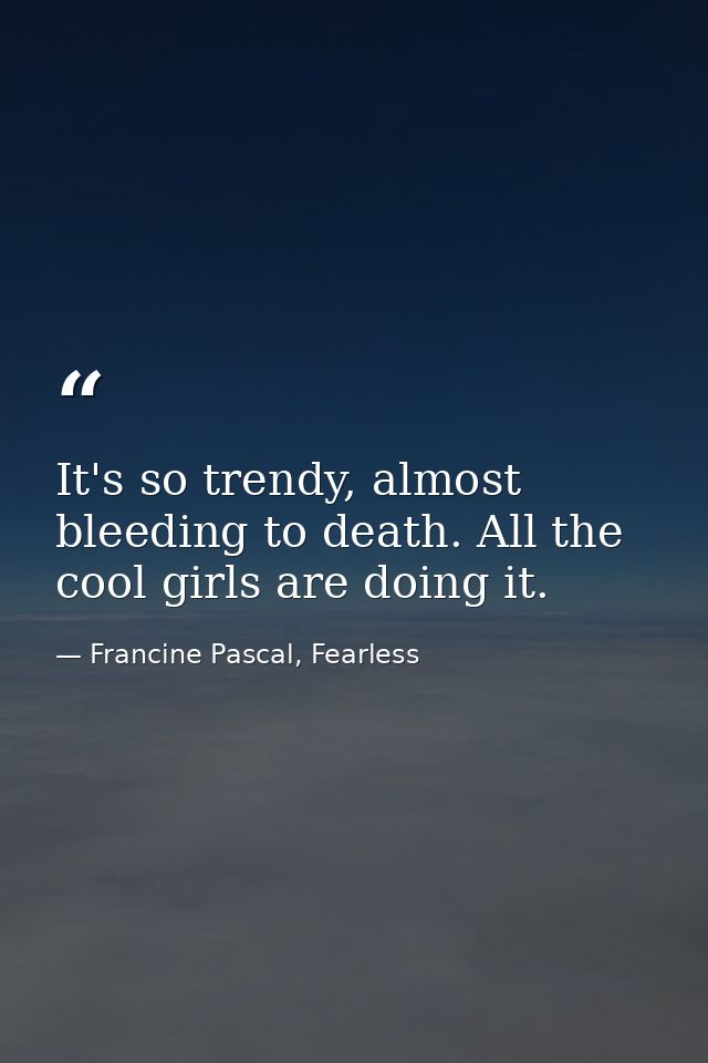 It's so trendy, almost bleeding to death. All the cool girls are doing it. — Francine Pascal, Fearless