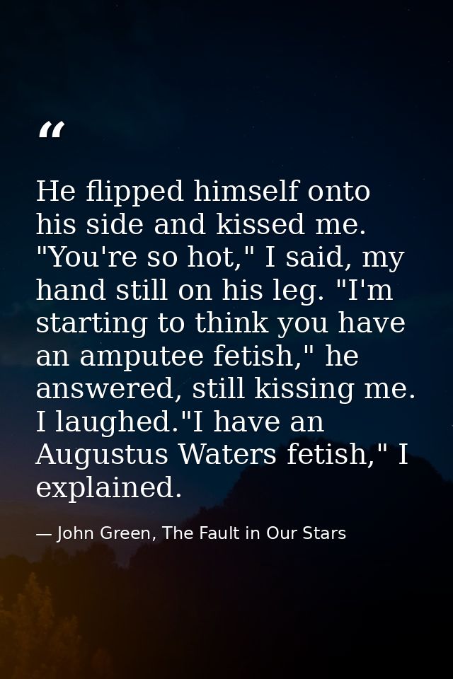 He flipped himself onto his side and kissed me. "You're so hot," I said, my hand still on his leg. "I'm starting to thin — John Green, The Fault in Our Stars