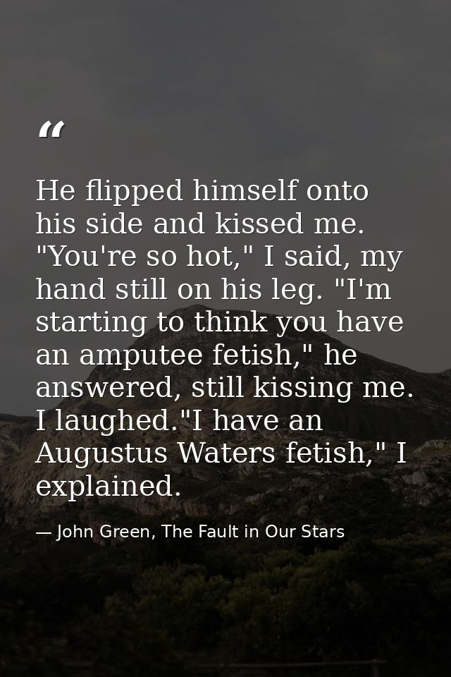 He flipped himself onto his side and kissed me. "You're so hot," I said, my hand still on his leg. "I'm starting to thin — John Green, The Fault in Our Stars