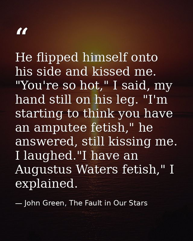 He flipped himself onto his side and kissed me. "You're so hot," I said, my hand still on his leg. "I'm starting to thin — John Green, The Fault in Our Stars