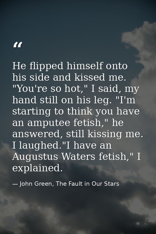He flipped himself onto his side and kissed me. "You're so hot," I said, my hand still on his leg. "I'm starting to thin — John Green, The Fault in Our Stars