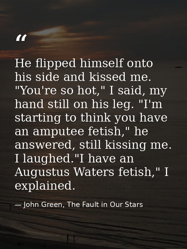 He flipped himself onto his side and kissed me. "You're so hot," I said, my hand still on his leg. "I'm starting to thin — John Green, The Fault in Our Stars