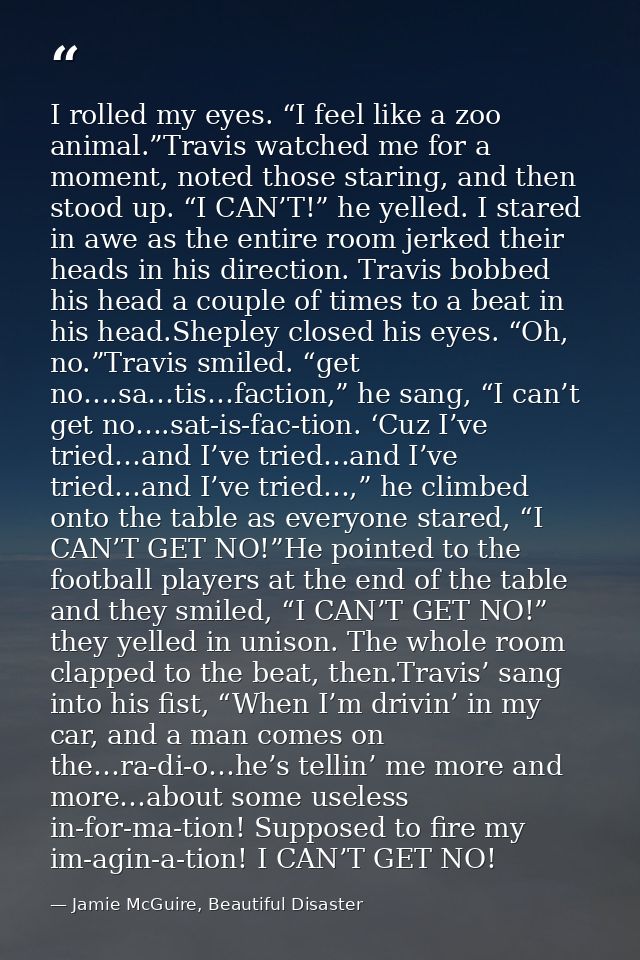 I rolled my eyes. “I feel like a zoo animal.”Travis watched me for a moment, noted those staring, and then stood up. “I  — Jamie McGuire, Beautiful Disaster