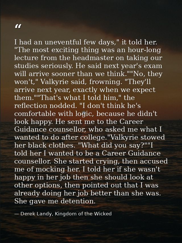 I had an uneventful few days," it told her. "The most exciting thing was an hour-long lecture from the headmaster on tak — Derek Landy, Kingdom of the Wicked
