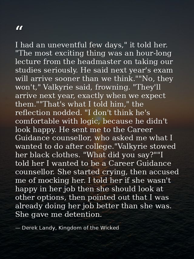 I had an uneventful few days," it told her. "The most exciting thing was an hour-long lecture from the headmaster on tak — Derek Landy, Kingdom of the Wicked