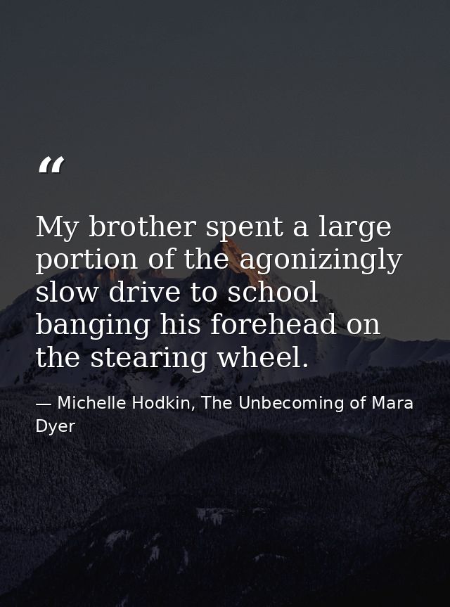 My brother spent a large portion of the agonizingly slow drive to school banging his forehead on the stearing wheel. — Michelle Hodkin, The Unbecoming of Mara Dyer