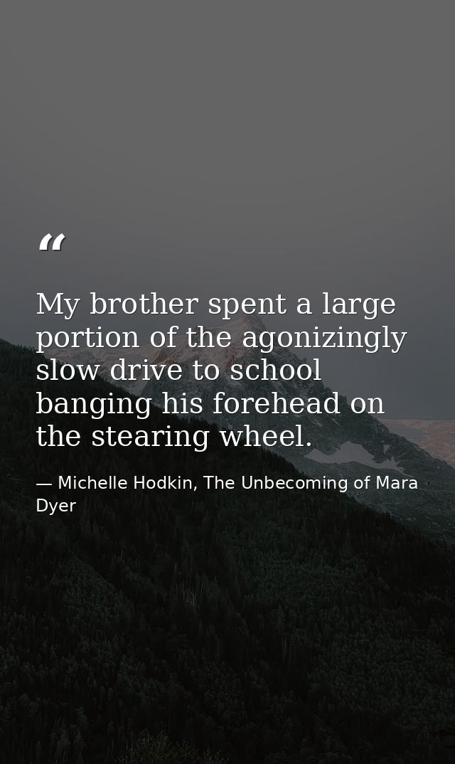 My brother spent a large portion of the agonizingly slow drive to school banging his forehead on the stearing wheel. — Michelle Hodkin, The Unbecoming of Mara Dyer