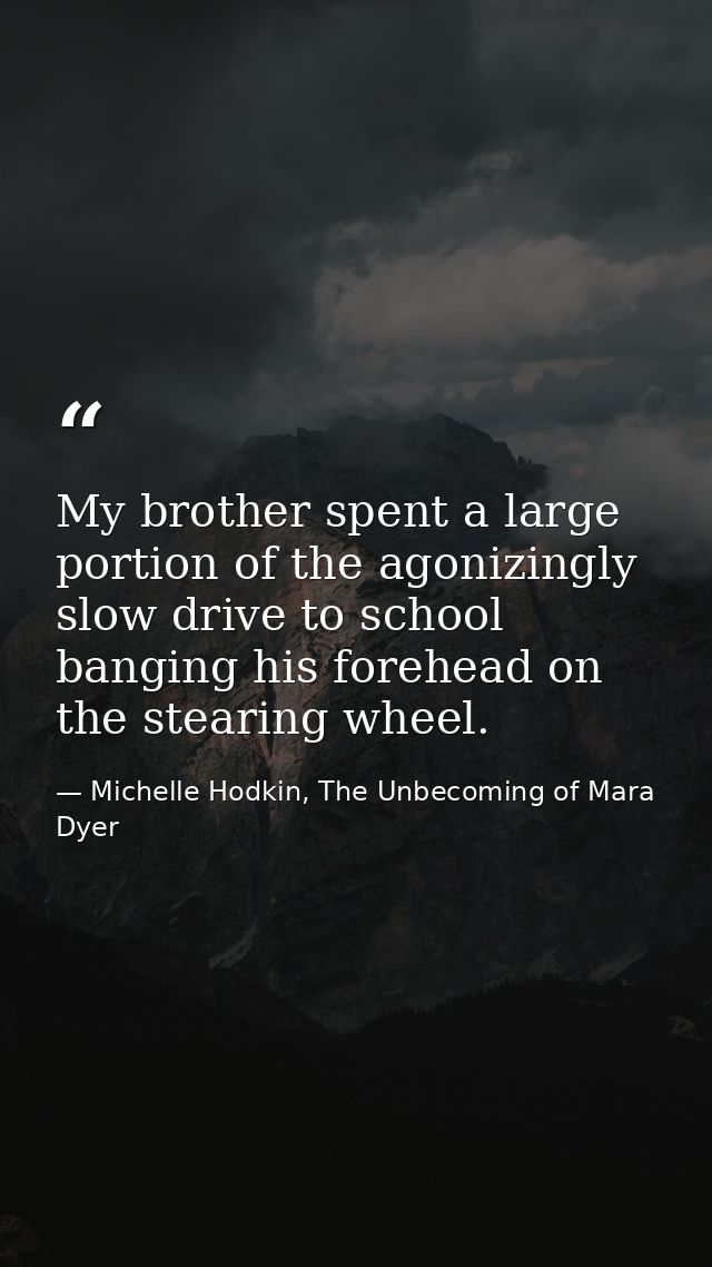 My brother spent a large portion of the agonizingly slow drive to school banging his forehead on the stearing wheel. — Michelle Hodkin, The Unbecoming of Mara Dyer
