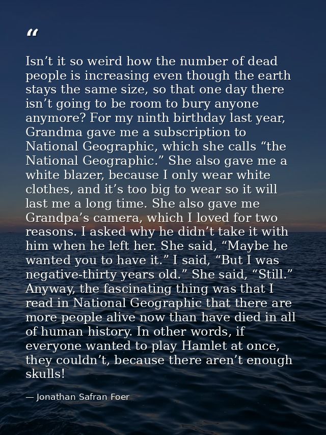 Isn’t it so weird how the number of dead people is increasing even though the earth stays the same size, so that one day — Jonathan Safran Foer