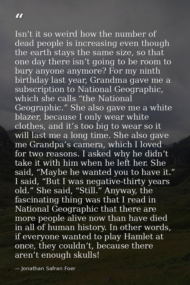 Isn’t it so weird how the number of dead people is increasing even though the earth stays the same size, so that one day — Jonathan Safran Foer