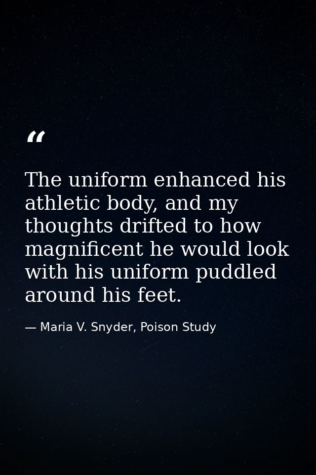 The uniform enhanced his athletic body, and my thoughts drifted to how magnificent he would look with his uniform puddle — Maria V. Snyder, Poison Study