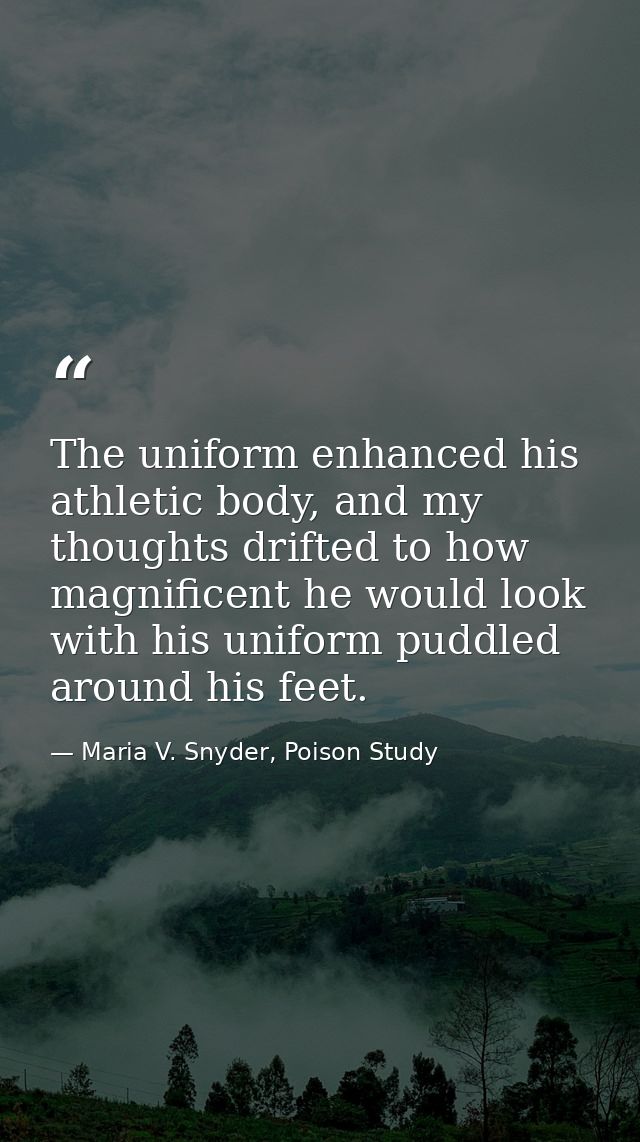 The uniform enhanced his athletic body, and my thoughts drifted to how magnificent he would look with his uniform puddle — Maria V. Snyder, Poison Study