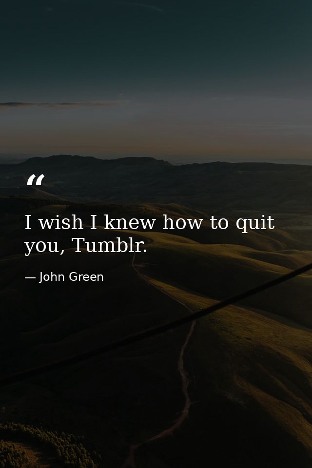 I wish I knew how to quit you, Tumblr. — John Green