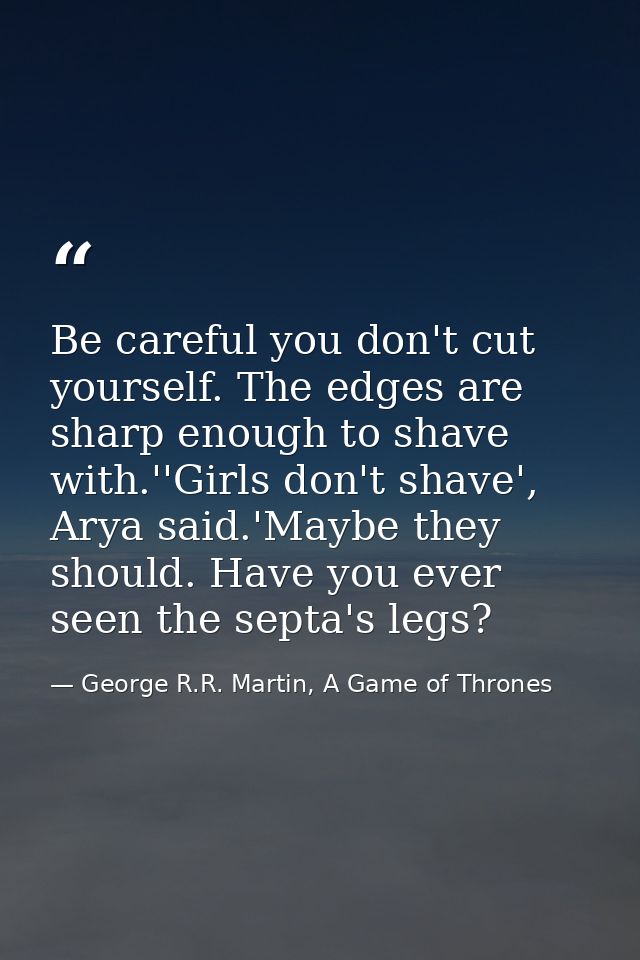 Be careful you don't cut yourself. The edges are sharp enough to shave with.''Girls don't shave', Arya said.'Maybe they  — George R.R. Martin, A Game of Thrones