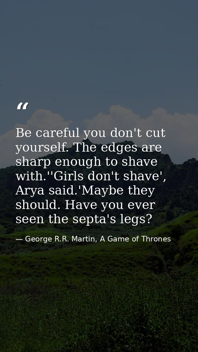 Be careful you don't cut yourself. The edges are sharp enough to shave with.''Girls don't shave', Arya said.'Maybe they  — George R.R. Martin, A Game of Thrones