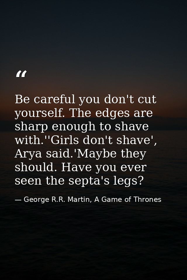 Be careful you don't cut yourself. The edges are sharp enough to shave with.''Girls don't shave', Arya said.'Maybe they  — George R.R. Martin, A Game of Thrones