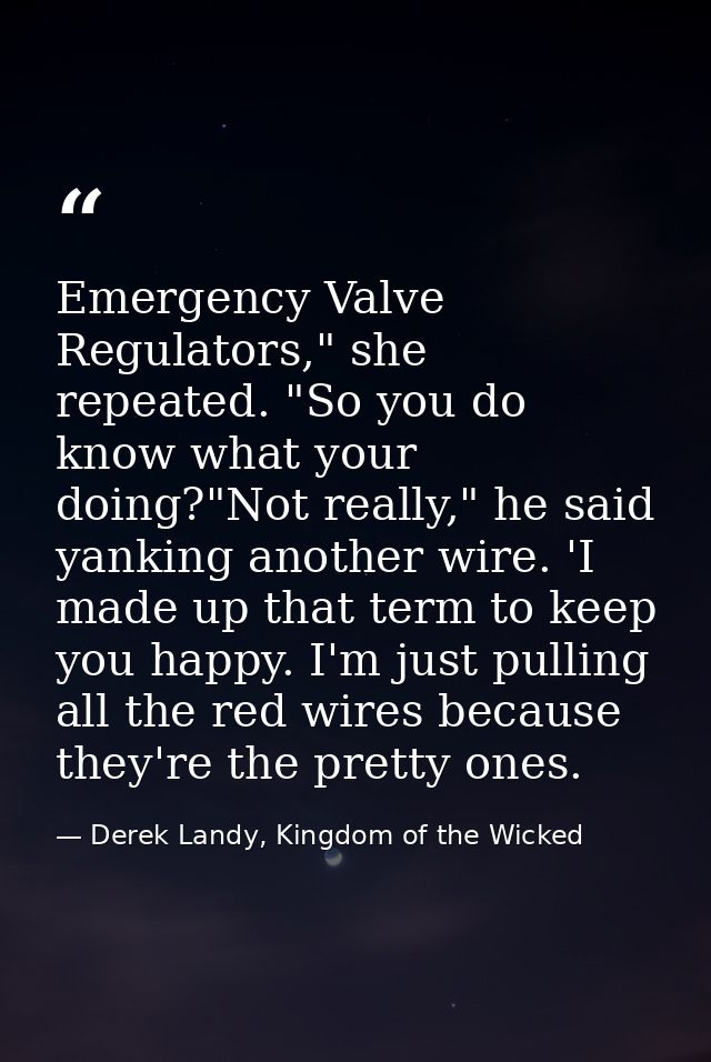 Emergency Valve Regulators," she repeated. "So you do know what your doing?"Not really," he said yanking another wire. ' — Derek Landy, Kingdom of the Wicked