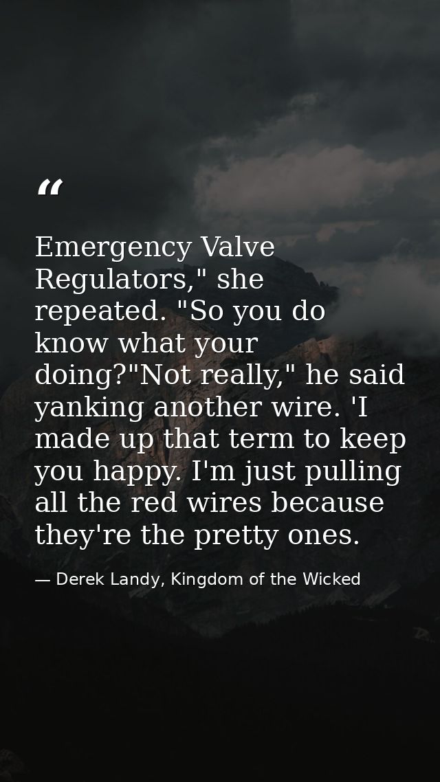 Emergency Valve Regulators," she repeated. "So you do know what your doing?"Not really," he said yanking another wire. ' — Derek Landy, Kingdom of the Wicked