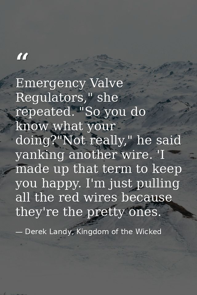 Emergency Valve Regulators," she repeated. "So you do know what your doing?"Not really," he said yanking another wire. ' — Derek Landy, Kingdom of the Wicked