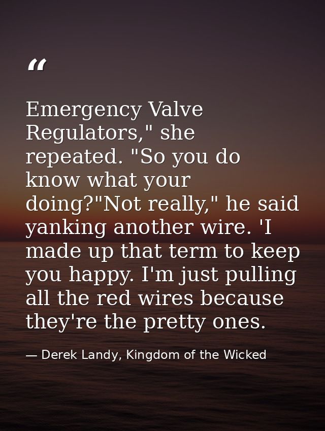 Emergency Valve Regulators," she repeated. "So you do know what your doing?"Not really," he said yanking another wire. ' — Derek Landy, Kingdom of the Wicked