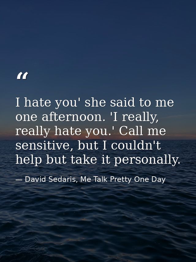 I hate you' she said to me one afternoon. 'I really, really hate you.' Call me sensitive, but I couldn't help but take i — David Sedaris, Me Talk Pretty One Day
