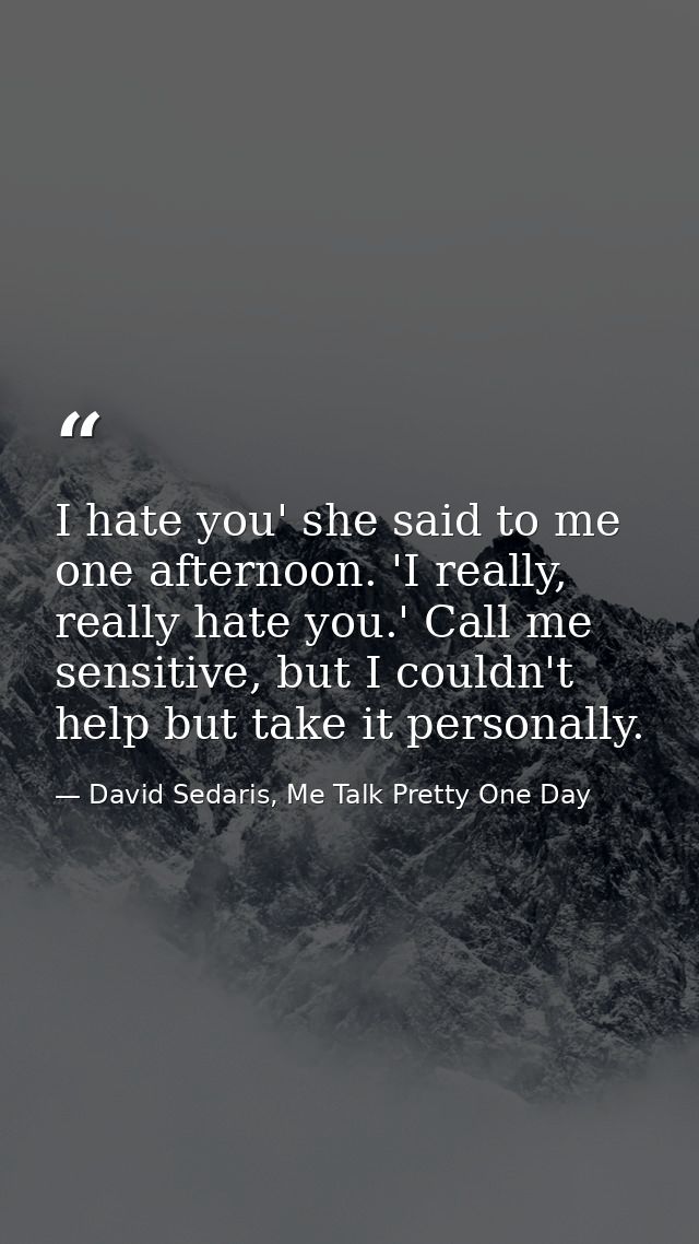 I hate you' she said to me one afternoon. 'I really, really hate you.' Call me sensitive, but I couldn't help but take i — David Sedaris, Me Talk Pretty One Day