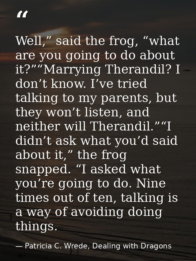 Well,” said the frog, “what are you going to do about it?”“Marrying Therandil? I don’t know. I’ve tried talking to my pa — Patricia C. Wrede, Dealing with Dragons