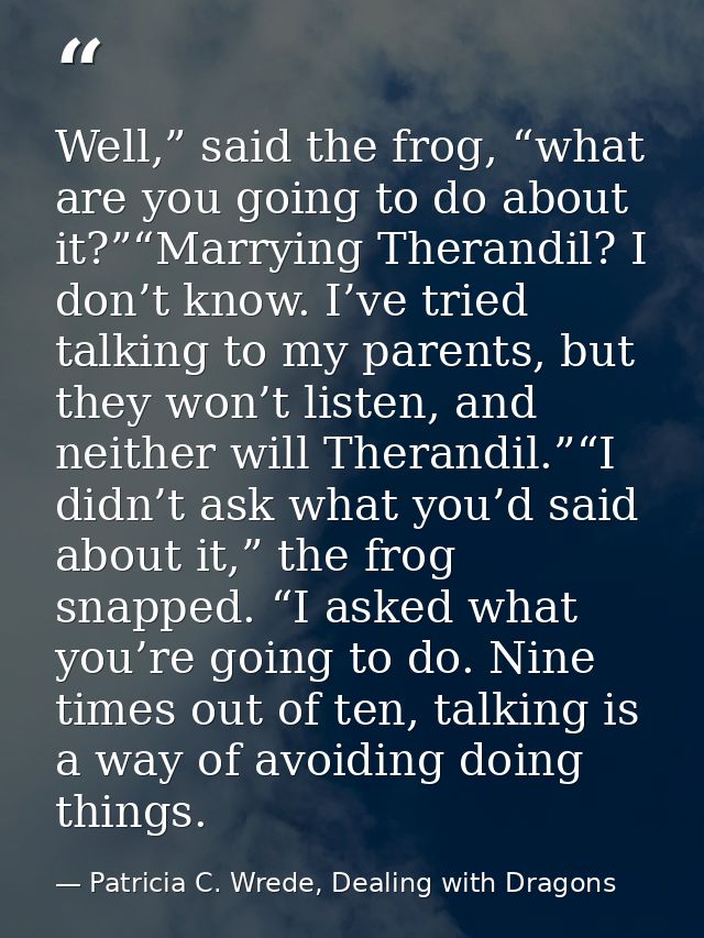 Well,” said the frog, “what are you going to do about it?”“Marrying Therandil? I don’t know. I’ve tried talking to my pa — Patricia C. Wrede, Dealing with Dragons