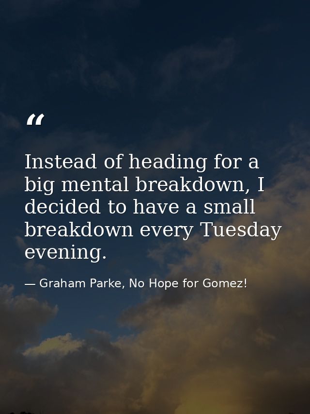 Instead of heading for a big mental breakdown, I decided to have a small breakdown every Tuesday evening. — Graham Parke, No Hope for Gomez!