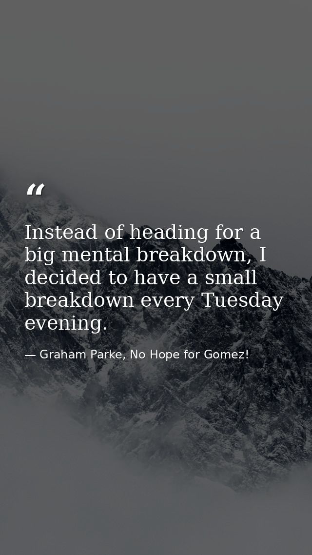Instead of heading for a big mental breakdown, I decided to have a small breakdown every Tuesday evening. — Graham Parke, No Hope for Gomez!