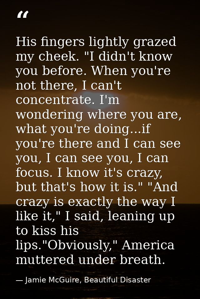 His fingers lightly grazed my cheek. "I didn't know you before. When you're not there, I can't concentrate. I'm wonderin — Jamie McGuire, Beautiful Disaster