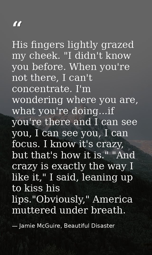 His fingers lightly grazed my cheek. "I didn't know you before. When you're not there, I can't concentrate. I'm wonderin — Jamie McGuire, Beautiful Disaster