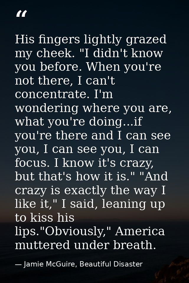 His fingers lightly grazed my cheek. "I didn't know you before. When you're not there, I can't concentrate. I'm wonderin — Jamie McGuire, Beautiful Disaster