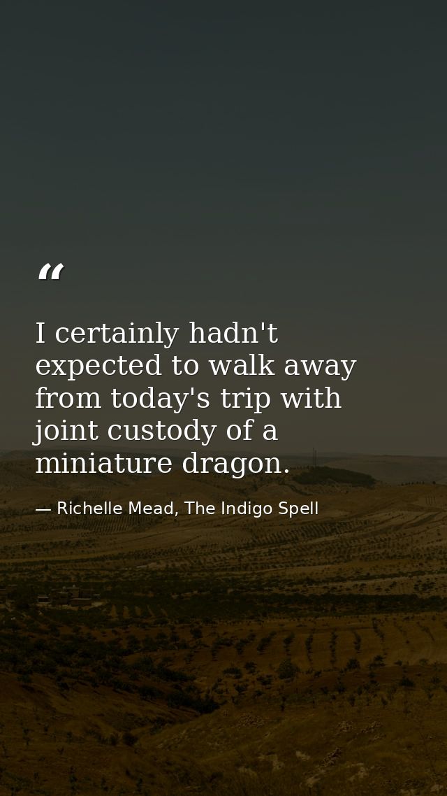 I certainly hadn't expected to walk away from today's trip with joint custody of a miniature dragon. — Richelle Mead, The Indigo Spell