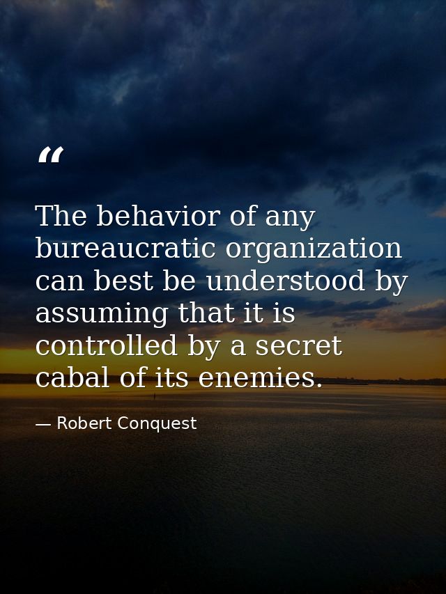 The behavior of any bureaucratic organization can best be understood by assuming that it is controlled by a secret cabal — Robert Conquest