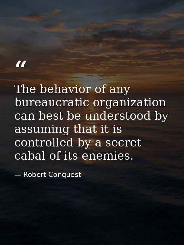The behavior of any bureaucratic organization can best be understood by assuming that it is controlled by a secret cabal — Robert Conquest