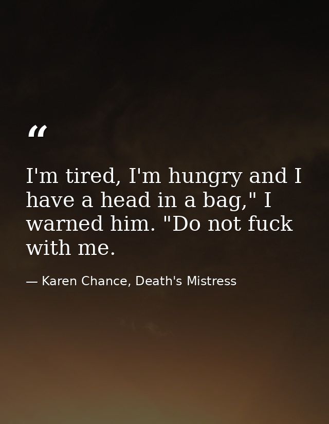 I'm tired, I'm hungry and I have a head in a bag," I warned him. "Do not fuck with me. — Karen Chance, Death's Mistress