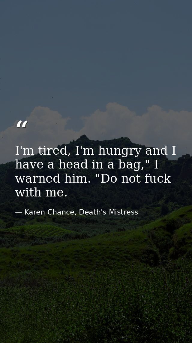 I'm tired, I'm hungry and I have a head in a bag," I warned him. "Do not fuck with me. — Karen Chance, Death's Mistress