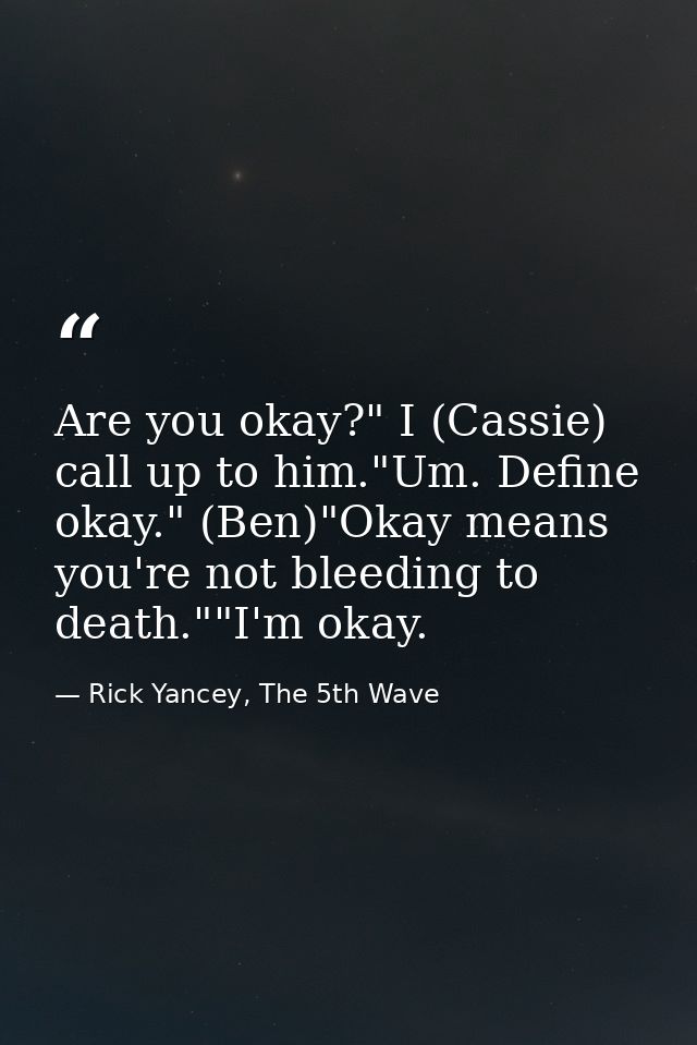 Are you okay?" I (Cassie) call up to him."Um. Define okay." (Ben)"Okay means you're not bleeding to death.""I'm okay. — Rick Yancey, The 5th Wave