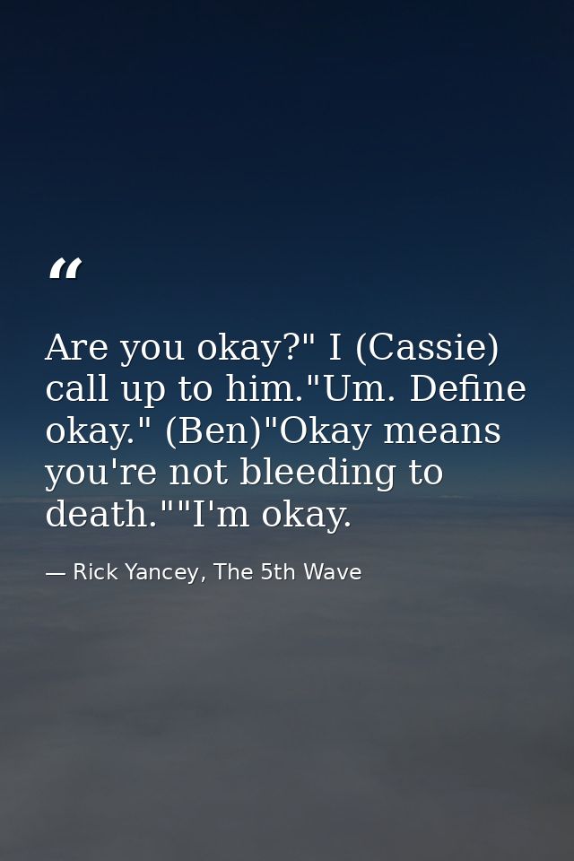 Are you okay?" I (Cassie) call up to him."Um. Define okay." (Ben)"Okay means you're not bleeding to death.""I'm okay. — Rick Yancey, The 5th Wave
