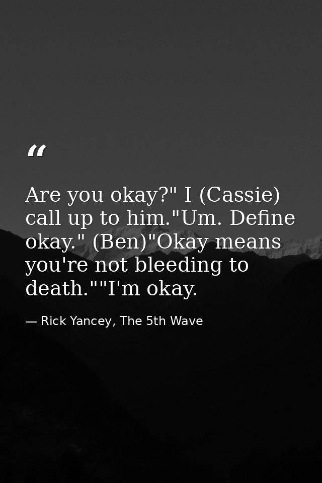 Are you okay?" I (Cassie) call up to him."Um. Define okay." (Ben)"Okay means you're not bleeding to death.""I'm okay. — Rick Yancey, The 5th Wave