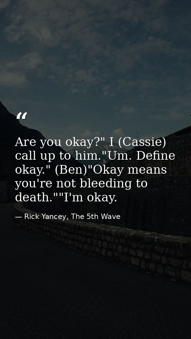Are you okay?" I (Cassie) call up to him."Um. Define okay." (Ben)"Okay means you're not bleeding to death.""I'm okay. — Rick Yancey, The 5th Wave