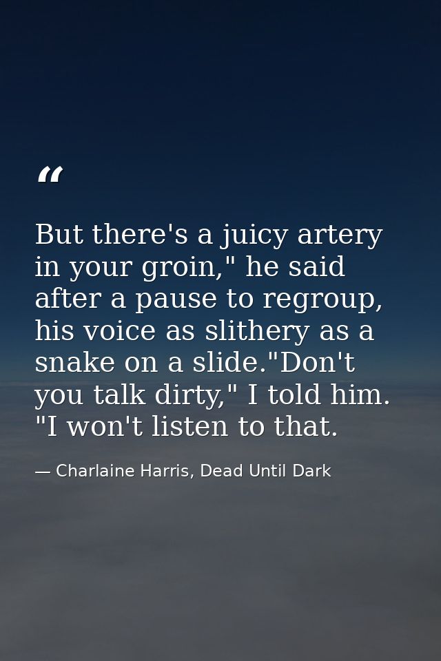 But there's a juicy artery in your groin," he said after a pause to regroup, his voice as slithery as a snake on a slide — Charlaine Harris, Dead Until Dark